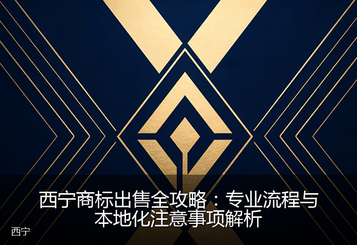西宁商标出售全攻略：专业流程与本地化注意事项解析