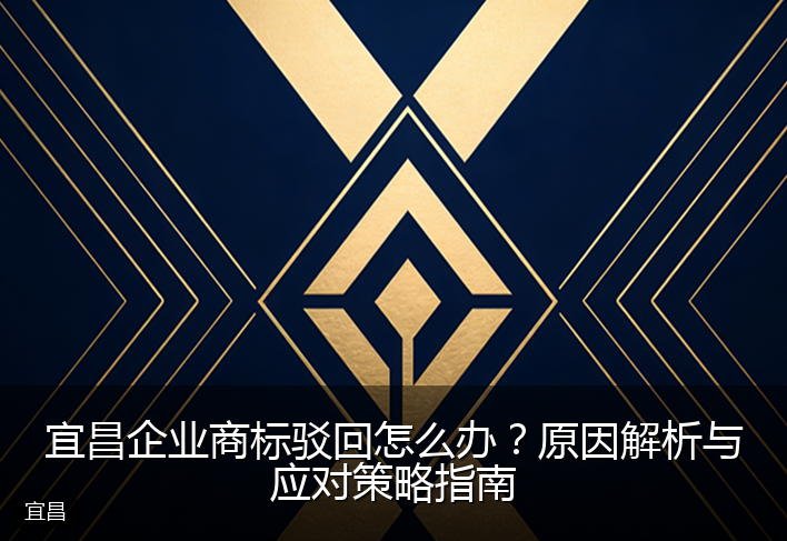宜昌企业商标驳回怎么办？原因解析与应对策略指南