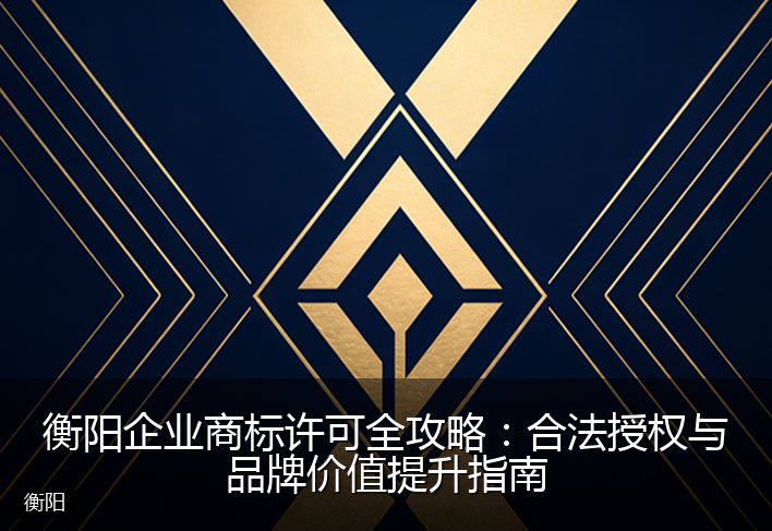 衡阳企业商标许可全攻略：合法授权与品牌价值提升指南
